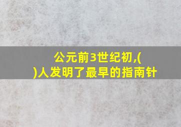 公元前3世纪初,( )人发明了最早的指南针